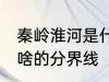 秦岭淮河是什么的分界线 秦岭淮河是啥的分界线