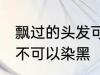 飘过的头发可以染黑吗 飘过的头发可不可以染黑