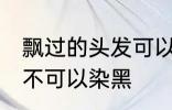 飘过的头发可以染黑吗 飘过的头发可不可以染黑