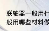 联轴器一般用什么材料做的 联轴器一般用哪些材料做的