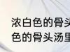 浓白色的骨头汤里白色的是什么 浓白色的骨头汤里主要是什么东西