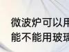 微波炉可以用玻璃碗热东西吗 微波炉能不能用玻璃碗热东西