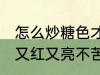 怎么炒糖色才能又红又亮不苦 炒糖色又红又亮不苦的方法