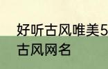 好听古风唯美5个字网名 比较好听的古风网名