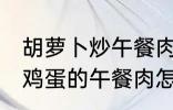 胡萝卜炒午餐肉怎么做好吃 胡萝卜炒鸡蛋的午餐肉怎么做好吃