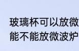 玻璃杯可以放微波炉里面加热 玻璃杯能不能放微波炉里面加热