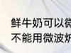 鲜牛奶可以微波炉加热喝吗 鲜牛奶能不能用微波炉加热呢