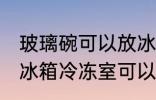 玻璃碗可以放冰箱冷冻室吗 玻璃碗放冰箱冷冻室可以吗