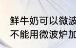 鲜牛奶可以微波炉加热喝吗 鲜牛奶能不能用微波炉加热呢