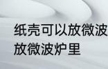 纸壳可以放微波炉里吗 纸壳可不可以放微波炉里