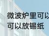 微波炉里可以放锡纸吗 微波炉里是否可以放锡纸