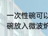 一次性碗可以放微波炉加热吗 一次性碗放入微波炉加热好吗