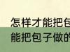 怎样才能把包子做的又白又软 如何才能把包子做的又白又软