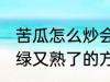 苦瓜怎么炒会翠绿又熟了 苦瓜炒会翠绿又熟了的方法