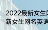 2022最新女生网名英语个性 2022最新女生网名英语个性有哪些