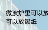 微波炉里可以放锡纸吗 微波炉里是否可以放锡纸