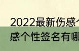 2022最新伤感个性签名 2022最新伤感个性签名有哪些