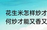 花生米怎样炒才能又香又脆 花生米如何炒才能又香又脆