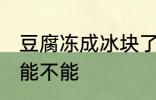 豆腐冻成冰块了还能吃吗 豆腐冻了还能不能