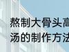 熬制大骨头高汤的做法 熬制大骨头高汤的制作方法