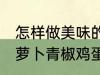 怎样做美味的胡萝卜青椒鸡蛋炒馍 胡萝卜青椒鸡蛋炒馍做法分享