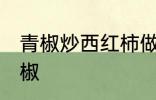 青椒炒西红柿做法 如何做西红柿炒青椒