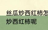 丝瓜炒西红柿怎么做好吃 怎么做丝瓜炒西红柿呢