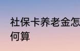 社保卡养老金怎么算 社保卡养老金如何算