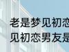 老是梦见初恋男友是怎么回事 老是梦见初恋男友是如何回事