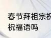 春节拜祖宗祝福语 你知道春节拜祖宗祝福语吗