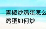 青椒炒鸡蛋怎么炒先放机蛋吗 青椒炒鸡蛋如何炒