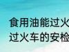 食用油能过火车安检吗 食用油能不能过火车的安检