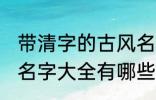 带清字的古风名字大全 带清字的古风名字大全有哪些