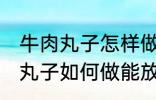 牛肉丸子怎样做能放水里煮不散 牛肉丸子如何做能放水里煮不散