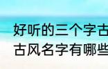 好听的三个字古风名字 好听的三个字古风名字有哪些