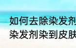 如何去除染发剂染在皮肤上的颜色 被染发剂染到皮肤如何处理