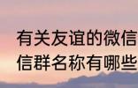 有关友谊的微信群名称 有关友谊的微信群名称有哪些