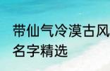 带仙气冷漠古风名字 带仙气冷漠古风名字精选