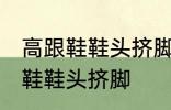 高跟鞋鞋头挤脚怎么办 如何解决高跟鞋鞋头挤脚