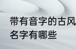 带有音字的古风名字 带有音字的古风名字有哪些