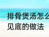 排骨煲汤怎么做才好吃 排骨煲汤清澈见底的做法