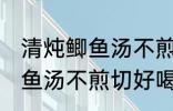 清炖鲫鱼汤不煎切好喝的做法 清炖鲫鱼汤不煎切好喝怎么做