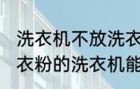 洗衣机不放洗衣粉能洗干净吗 不用洗衣粉的洗衣机能洗干净衣服吗