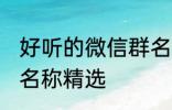 好听的微信群名称大全 好听的微信群名称精选