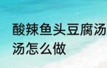 酸辣鱼头豆腐汤的做法 酸辣鱼头豆腐汤怎么做