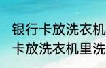 银行卡放洗衣机里洗了还能用吗 银行卡放洗衣机里洗了还能不能用