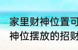 家里财神位置可以放什么东西 家里财神位摆放的招财物品