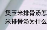 煲玉米排骨汤怎么汤成白色的了 煲玉米排骨汤为什么汤成了白色的了