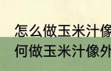 怎么做玉米汁像外面卖的一样好喝 如何做玉米汁像外面卖的一样好喝