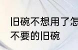 旧碗不想用了怎么处理 如何处理家里不要的旧碗